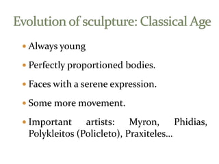  Always young
 Perfectly proportioned bodies.
 Faces with a serene expression.
 Some more movement.
 Important artists: Myron, Phidias,
Polykleitos (Policleto), Praxiteles…
 