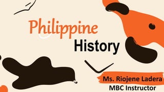 Ms. Riojene Ladera
MBC Instructor
Philippine
History
 