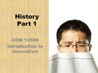 History  Part 1 COM 13500 Introduction to Journalism 