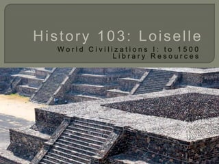 History 103: Loiselle
   World Civilizations I: to 1500
               Library Resources
 