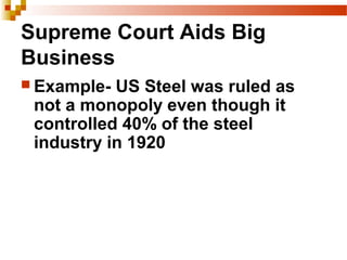 Supreme Court Aids Big
Business
 Example- US Steel was ruled as
not a monopoly even though it
controlled 40% of the steel
industry in 1920
 