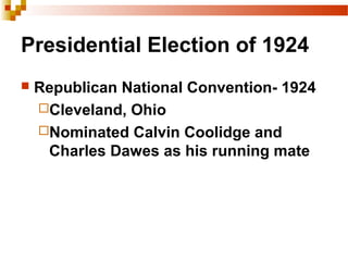 Presidential Election of 1924
 Republican National Convention- 1924
Cleveland, Ohio
Nominated Calvin Coolidge and
Charles Dawes as his running mate
 