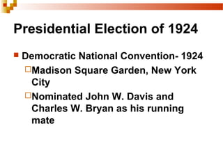 Presidential Election of 1924
 Democratic National Convention- 1924
Madison Square Garden, New York
City
Nominated John W. Davis and
Charles W. Bryan as his running
mate
 