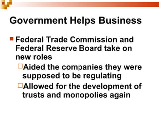 Government Helps Business
 Federal Trade Commission and
Federal Reserve Board take on
new roles
Aided the companies they were
supposed to be regulating
Allowed for the development of
trusts and monopolies again
 