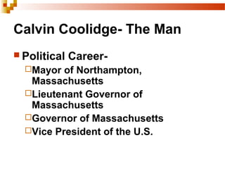 Calvin Coolidge- The Man
 Political Career-
Mayor of Northampton,
Massachusetts
Lieutenant Governor of
Massachusetts
Governor of Massachusetts
Vice President of the U.S.
 