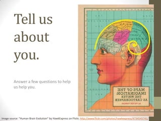 Tell us
         about
         you.
         Answer a few questions to help
         us help you.




Image source: “Human Brain Evolution” by HawkExpress on Flickr, http://www.flickr.com/photos/hawkexpress/4734545741/
 