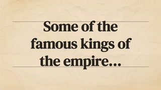 Some of the
famous kings of
the empire…
 