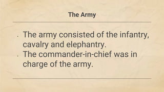 The Army
• The army consisted of the infantry,
cavalry and elephantry.
• The commander-in-chief was in
charge of the army.
 
