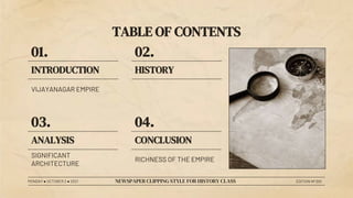 VIJAYANAGAR EMPIRE
INTRODUCTION
01.
HISTORY
02.
ANALYSIS
03.
SIGNIFICANT
ARCHITECTURE
CONCLUSION
04.
RICHNESS OF THE EMPIRE
TABLE OF CONTENTS
MONDAY ● OCTOBER 2 ● 2021 NEWSPAPER CLIPPING STYLE FOR HISTORY CLASS EDITION Nº 001
 