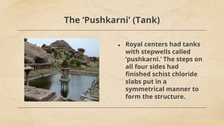 The ‘Pushkarni’ (Tank)
● Royal centers had tanks
with stepwells called
‘pushkarni.’ The steps on
all four sides had
finished schist chloride
slabs put in a
symmetrical manner to
form the structure.
 