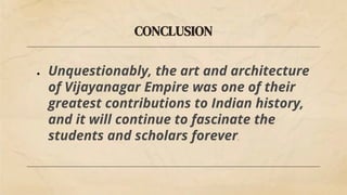 CONCLUSION
● Unquestionably, the art and architecture
of Vijayanagar Empire was one of their
greatest contributions to Indian history,
and it will continue to fascinate the
students and scholars forever.
 