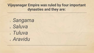 Vijayanagar Empire was ruled by four important
dynasties and they are:
1. Sangama
2. Saluva
3. Tuluva
4. Aravidu
 