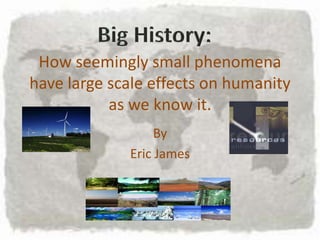 Big History: How seemingly small phenomena have large scale effects on humanity as we know it. By Eric James 