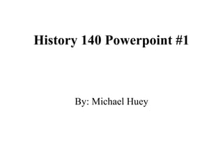 History 140 Powerpoint #1 By: Michael Huey 
