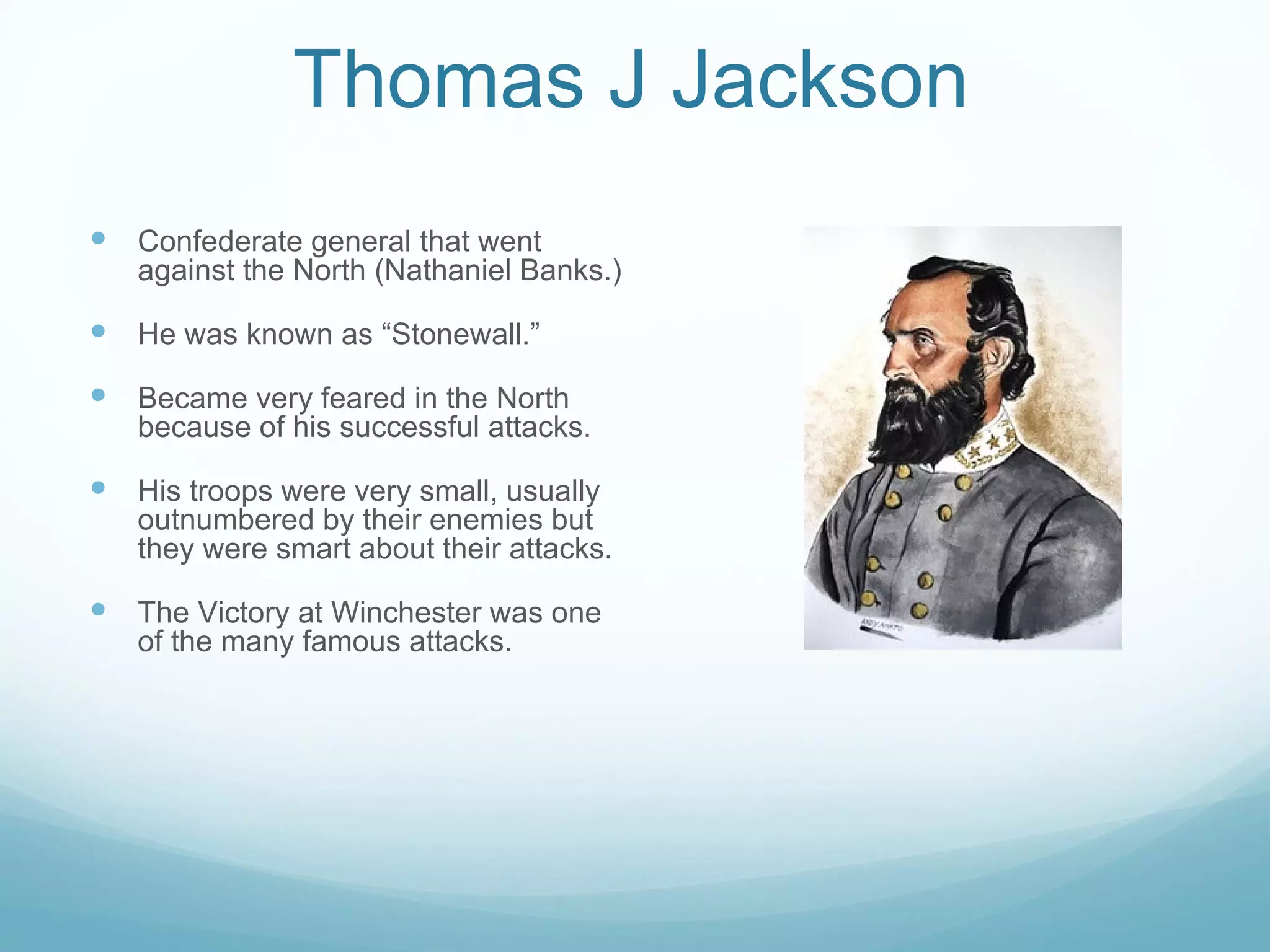 Thomas J Jackson Confederate general that went against the North (Nathaniel Banks.) He was known as “Stonewall.” Became very feared in the North because of his successful attacks. His troops were very small, usually outnumbered by their enemies but they were smart about their attacks. The Victory at Winchester was one of the many famous attacks. 
