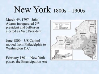New York 1800s – 1900s,[object Object],March 4th, 1797 - John Adams inaugurated 2nd  president and Jefferson elected as Vice President,[object Object],June 1800 – US Capitol moved from Philadelphia to Washington D.C.,[object Object],February 1801 – New York passes the Emancipation Act,[object Object]