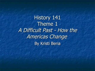 History 141 Theme 1 A Difficult Past - How the Americas Change   By Kristi Beria 