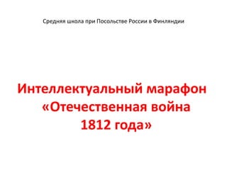 Средняя школа при Посольстве России в Финляндии




Интеллектуальный марафон
   «Отечественная война
        1812 года»
 