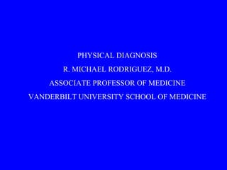 PHYSICAL DIAGNOSIS R. MICHAEL RODRIGUEZ, M.D. ASSOCIATE PROFESSOR OF MEDICINE VANDERBILT UNIVERSITY SCHOOL OF MEDICINE 