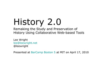 History 2.0
Remaking the Study and Preservation of
History Using Collaborative Web-based Tools

Lee Wright
lee@leewright.net
@leewright

Presented at BarCamp Boston 5 at MIT on April 17, 2010
 