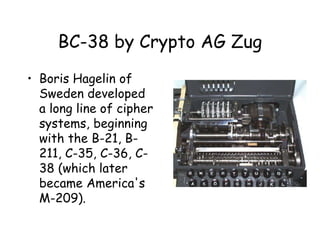 BC-38 by Crypto AG Zug
• Boris Hagelin of
Sweden developed
a long line of cipher
systems, beginning
with the B-21, B-
211, C-35, C-36, C-
38 (which later
became America's
M-209).
 