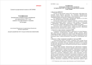 ПРОЕКТ
Единый государственный экзамен по ИСТОРИИ
Спецификация
контрольных измерительных материалов
для проведения в 2017 году
единого государственного экзамена
по истории
подготовлена Федеральным государственным бюджетным
научным учреждением
«ФЕДЕРАЛЬНЫЙ ИНСТИТУТ ПЕДАГОГИЧЕСКИХ ИЗМЕРЕНИЙ»
ИСТОРИЯ, 11 класс
© 2017 Федеральная служба по надзору в сфере образования и науки Российской Федерации
2
Спецификация
контрольных измерительных материалов
для проведения в 2017 году единого государственного экзамена
по ИСТОРИИ
1. Назначение КИМ ЕГЭ
Единый государственный экзамен (ЕГЭ) представляет собой форму объ-
ективной оценки качества подготовки лиц, освоивших образовательные
программы среднего общего образования, с использованием заданий стандар-
тизированной формы (контрольных измерительных материалов).
ЕГЭ проводится в соответствии с Федеральным законом от 29.12.2012
№ 273-ФЗ «Об образовании в Российской Федерации».
Контрольные измерительные материалы позволяют установить уровень
освоения выпускниками знаний и умений по курсу истории в соответствии
с требованиями Федерального компонента государственных стандартов
среднего (полного) общего образования, базовый и профильный уровни.
Результаты единого государственного экзамена по истории признаются
образовательными организациями высшего профессионального образования
как результаты вступительных испытаний по истории.
2. Документы, определяющие содержание КИМ
Содержание экзаменационной работы определяется на основе Федераль-
ного компонента государственного стандарта среднего (полного) общего
образования, базовый и профильный уровни (приказ Минобразования России
от 05.03.2004 № 1089) и Историко-культурного стандарта, являющегося частью
Концепции нового учебно-методического комплекса по Отечественной исто-
рии.
3. Подходы к отбору содержания и разработке структуры КИМ
Экзаменационная работа охватывает содержание курса истории России
с древности по настоящее время с включением элементов всеобщей истории
(история войн, дипломатии, культуры, экономических связей и т.п.) и нацелена
на выявление образовательных достижений выпускников средних общеобразо-
вательных учреждений.
Задания КИМ включают значительный пласт фактического материала.
В то же время особое внимание уделяется проверке аналитических и информа-
ционно-коммуникативных умений выпускников. Акцентируется внимание на
заданиях, направленных на проверку умений: систематизировать исторические
факты; устанавливать причинно-следственные, структурные и иные связи;
использовать источники информации разных типов (текстовый источник,
таблица, историческая карта, иллюстрация) для решения познавательных задач;
аргументировать собственную позицию с привлечением исторических знаний;
представлять результаты историко-познавательной деятельности в свободной
форме с ориентацией на заданные параметры деятельности. Ориентация на
активную деятельность экзаменуемых, а также привлечение широкого круга
 