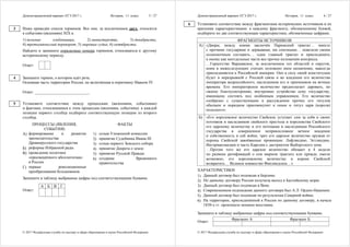 Демонстрационный вариант ЕГЭ 2017 г. История, 11 класс 5 / 27
© 2017 Федеральная служба по надзору в сфере образования и науки Российской Федерации
Ниже приведён список терминов. Все они, за исключением двух, относятся
к событиям (явлениям) XIX в.
1) вольные хлебопашцы; 2) министерства; 3) декабристы;
4) третьеиюньский переворот; 5) мировые судьи; 6) октябристы.
Найдите и запишите порядковые номера терминов, относящихся к другому
историческому периоду.
Ответ:
Запишите термин, о котором идёт речь.
Основная часть территории России, не включённая в опричнину Иваном IV.
Ответ: ___________________________.
Установите соответствие между процессами (явлениями, событиями)
и фактами, относящимися к этим процессам (явлениям, событиям): к каждой
позиции первого столбца подберите соответствующую позицию из второго
столбца.
ПРОЦЕССЫ (ЯВЛЕНИЯ,
СОБЫТИЯ)
ФАКТЫ
А) формирование и развитие
законодательства
Древнерусского государства
Б) реформы Избранной рады
В) проведение политики
«просвещённого абсолютизма»
в России
Г) первые революционные
преобразования большевиков
1) созыв Уложенной комиссии
2) принятие Судебника Ивана III
3) созыв первого Земского собора
4) принятие Декрета о земле
5) принятие Русской Правды
6) создание Временного
правительства
Запишите в таблицу выбранные цифры под соответствующими буквами.
А Б В Г
Ответ:
3
4
5
Демонстрационный вариант ЕГЭ 2017 г. История, 11 класс 6 / 27
© 2017 Федеральная служба по надзору в сфере образования и науки Российской Федерации
Установите соответствие между фрагментами исторических источников и их
краткими характеристиками: к каждому фрагменту, обозначенному буквой,
подберите по две соответствующие характеристики, обозначенные цифрами.
ФРАГМЕНТЫ ИСТОЧНИКОВ
А) «Дворы, между коими заключён Парижский трактат… вместе
с прочими государями и державами, им союзными… повелели своим
полномочным составить… один главный трактат и присоединить
к оному как неотдельные части все прочие положения конгресса.
…Герцогство Варшавское, за исключением тех областей и округов,
коим в нижеследующих статьях положено иное назначение, навсегда
присоединяется к Российской империи. Оно в силу своей конституции
будет в неразрывной с Россией связи и во владении его величества
императора всероссийского, наследников его и преемников на вечные
времена. Его императорское величество предполагает даровать, по
своему благоусмотрению, внутреннее устройство сему государству,
имеющему состоять под особенным управлением. Его величество
сообразно с существующим в рассуждении прочих его титулов
обычаем и порядком присовокупит к оным и титул царя (короля)
польского».
Б) «Его королевское величество Свейское уступает сим за себя и своих
потомков и наследников свейского престола и королевства Свейского
его царскому величеству и его потомкам и наследникам Российского
государства в совершенное неприкословное вечное впадение
и собственность в сей войне, чрез его царское величество оружия от
короны Свейской завоёванные провинции: Лифляндию, Эстляндию,
Ингерманландию и часть Карелии с дистриктом Выборгского лена.
…Против того же его царское величество обещает в 4 недели
по размене ратификаций о сем мирном трактате или прежде, ежели
возможно, его королевскому величеству и короне Свейской
возвратить… Великое княжество Финляндское…»
ХАРАКТЕРИСТИКИ
1) Данный договор был подписан в Берлине.
2) По данному договору Россия получила выход к Балтийскому морю.
3) Данный договор был подписан в Вене.
4) Современником подписания данного договора был А.Л. Ордин-Нащокин.
5) Данный договор был подписан по результатам Северной войны.
6) На территории, присоединённой к России по данному договору, в начале
1830-х гг. произошло мощное восстание.
Запишите в таблицу выбранные цифры под соответствующими буквами.
Фрагмент А Фрагмент Б
Ответ:
6
 