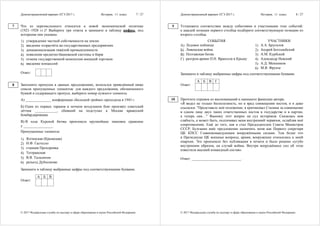 Демонстрационный вариант ЕГЭ 2017 г. История, 11 класс 7 / 27
© 2017 Федеральная служба по надзору в сфере образования и науки Российской Федерации
Что из перечисленного относится к новой экономической политике
(1921–1928 гг.)? Выберите три ответа и запишите в таблицу цифры, под
которыми они указаны.
1) утверждение частной собственности на землю
2) введение хозрасчёта на государственных предприятиях
3) денационализация тяжёлой промышленности
4) появление кредитно-банковской системы и бирж
5) отмена государственной монополии внешней торговли
6) введение концессий
Ответ:
Заполните пропуски в данных предложениях, используя приведённый ниже
список пропущенных элементов: для каждого предложения, обозначенного
буквой и содержащего пропуск, выберите номер нужного элемента.
А) ______________ конференция «Большой тройки» проходила в 1943 г.
Б) Один из первых таранов в ночном воздушном бою произвёл советский
лётчик ____________, сбивший на подступах к Москве вражеский
бомбардировщик.
В) В ходе Курской битвы произошло крупнейшее танковое сражение
у ________________.
Пропущенные элементы:
1) Ялтинская (Крымская)
2) Н.Ф. Гастелло
3) станция Прохоровка
4) Тегеранская
5) В.В. Талалихин
6) разъезд Дубосеково
Запишите в таблицу выбранные цифры под соответствующими буквами.
А Б В
Ответ:
7
8
Демонстрационный вариант ЕГЭ 2017 г. История, 11 класс 8 / 27
© 2017 Федеральная служба по надзору в сфере образования и науки Российской Федерации
Установите соответствие между событиями и участниками этих событий:
к каждой позиции первого столбца подберите соответствующую позицию из
второго столбца.
СОБЫТИЯ УЧАСТНИКИ
А) Ледовое побоище
Б) Ливонская война
В) Полтавская битва
Г) разгром армии П.Н. Врангеля в Крыму
1) А.А. Брусилов
2) Андрей Боголюбский
3) А.М. Курбский
4) Александр Невский
5) А.Д. Меншиков
6) М.В. Фрунзе
Запишите в таблицу выбранные цифры под соответствующими буквами.
А Б В Г
Ответ:
Прочтите отрывок из воспоминаний и напишите фамилию автора.
«Я видел не только бесполезность, но и вред совмещения постов, и я даже
ссылался: "Представьте моё положение, я критиковал Сталина за совмещение
в одном лице двух таких ответственных постов в государстве и в партии,
а теперь сам…" Выношу этот вопрос на суд историков. Сказалась моя
слабость, а может быть, подтачивал меня внутренний червячок, ослабляя моё
сопротивление. Ещё до того, как я стал Председателем Совета Министров
СССР, Булганин внёс предложение назначить меня как Первого секретаря
ЦК КПСС Главнокомандующим вооружёнными силами. Тем более что
в Президиуме ЦК военные вопросы, армия, вооружение относились к моей
епархии. Это произошло без публикации в печати и было решено сугубо
внутренним образом, на случай войны. Внутри вооружённых сил об этом
известили высший командный состав».
Ответ: ___________________________.
9
10
 