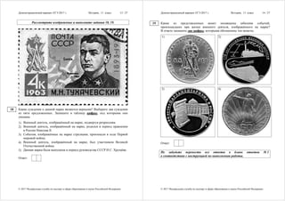 Демонстрационный вариант ЕГЭ 2017 г. История, 11 класс 13 / 27
© 2017 Федеральная служба по надзору в сфере образования и науки Российской Федерации
Рассмотрите изображение и выполните задания 18, 19.
Какие суждения о данной марке являются верными? Выберите два суждения
из пяти предложенных. Запишите в таблицу цифры, под которыми они
указаны.
1) Военный деятель, изображённый на марке, подвергся репрессиям.
2) Военный деятель, изображённый на марке, родился в период правления
в России Николая II.
3) События, изображённые на марке стрелками, произошли в ходе Первой
мировой войны.
4) Военный деятель, изображённый на марке, был участником Великой
Отечественной войны.
5) Данная марка была выпущена в период руководства СССР Н.С. Хрущёва.
Ответ:
18
Демонстрационный вариант ЕГЭ 2017 г. История, 11 класс 14 / 27
© 2017 Федеральная служба по надзору в сфере образования и науки Российской Федерации
Какие из представленных монет посвящены юбилеям событий,
произошедших при жизни военного деятеля, изображённого на марке?
В ответе запишите две цифры, которыми обозначены эти монеты.
1) 2)
3) 4)
Ответ:
Не забудьте перенести все ответы в бланк ответов № 1
в соответствии с инструкцией по выполнению работы.
19
 