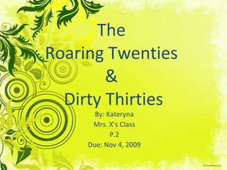 The  Roaring Twenties  &  Dirty Thirties By: Kateryna Mrs. X’s Class P.2 Due: Nov 4, 2009 
