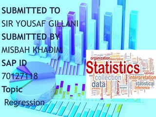 SUBMITTED TO
SIR YOUSAF GILLANI
SUBMITTED BY
MISBAH KHADIM
SAP ID
70127118
Topic
Regression
 