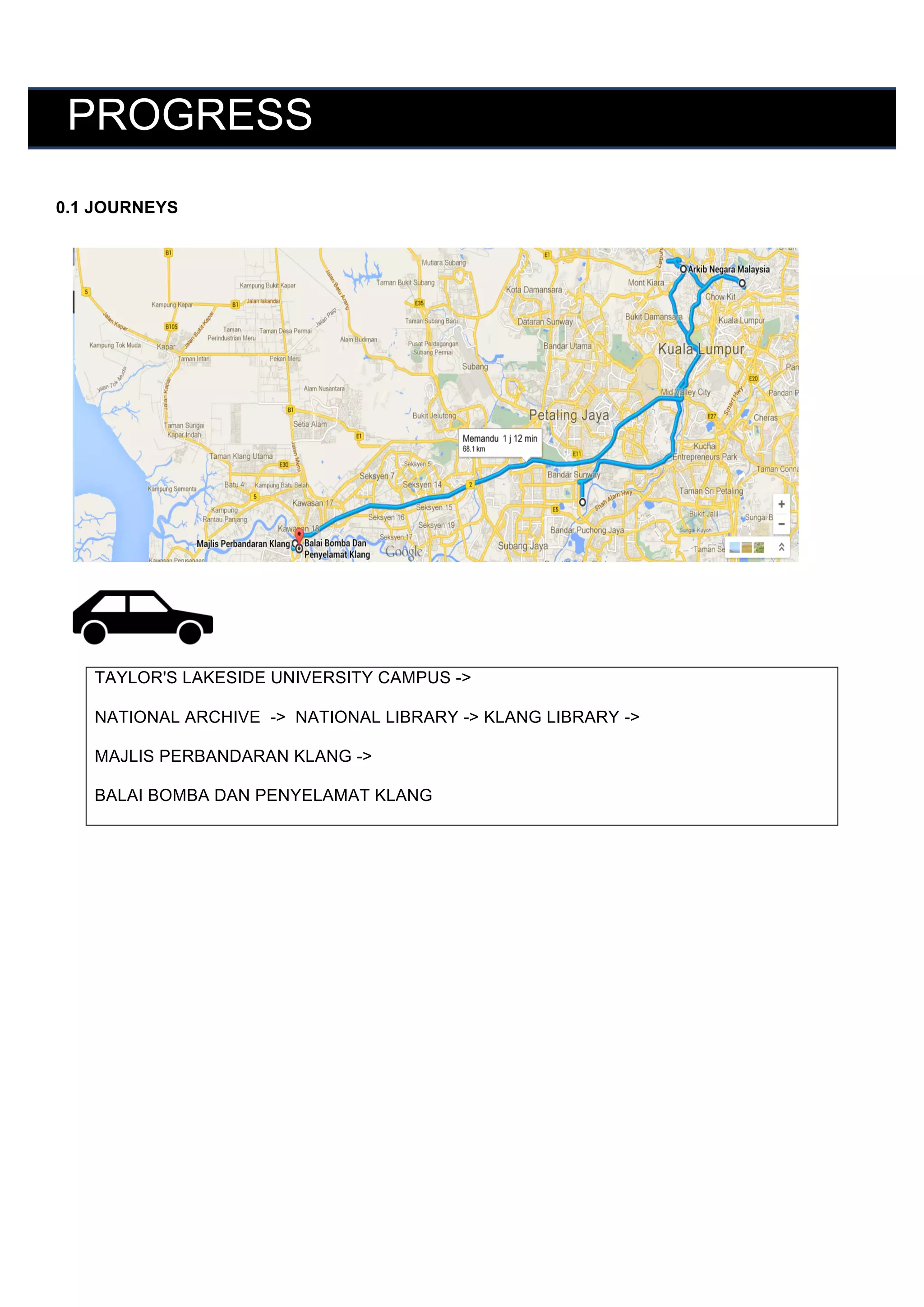  

PROGRESS
	
  
0.1 JOURNEYS
	
  
	
  
	
  
	
  
	
  
	
  
	
  
	
  
	
  
	
  

TAYLOR'S LAKESIDE UNIVERSITY CAMPUS ->
NATIONAL ARCHIVE -> NATIONAL LIBRARY -> KLANG LIBRARY ->
MAJLIS PERBANDARAN KLANG ->
BALAI BOMBA DAN PENYELAMAT KLANG
	
  

	
  

	
  
	
  

	
  

 