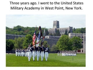 Three years ago. I went to the United States Military Academy in West Point, New York. 