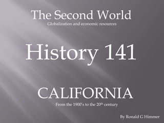 The Second World Globalization and economic resources History 141 CALIFORNIA From the 1900’s to the 20th century By Ronald G Himmer  