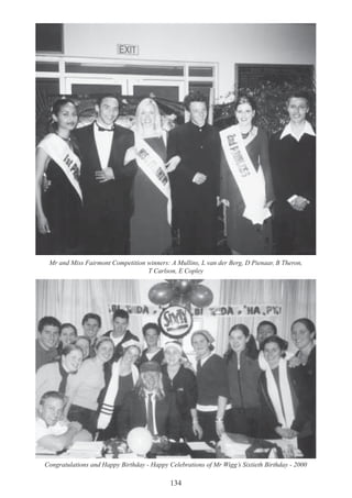 134
Mr and Miss Fairmont Competition winners: A Mullins, L van der Berg, D Pienaar, B Theron,
T Carlson, E Copley
Congratulations and Happy Birthday - Happy Celebrations of Mr Wigg’s Sixtieth Birthday - 2000
 