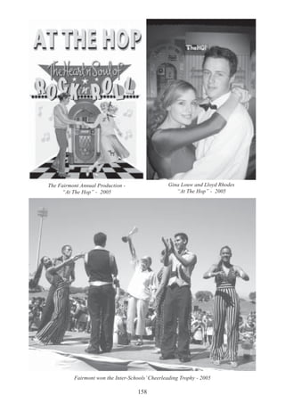 158
Fairmont won the Inter-Schools’ Cheerleading Trophy - 2005
The Fairmont Annual Production -
“At The Hop” - 2005
Gina Louw and Lloyd Rhodes
“At The Hop” - 2005
 