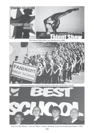 160
The Annual Talent Show was introduced in 2004
Fairmont performed well at Inter-Schools 2004 and won the Spirit Trophy
One-Act Play Winners - Alex de Villiers, Candice Harding, Gavin Cook and Fiona Tanner - 2005
 