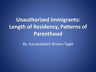 Unauthorized Immigrants:
Length of Residency, Patterns of
          Parenthood
     By: Kanaiokalani Brown-Tagle
 