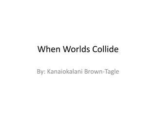 When Worlds Collide

By: Kanaiokalani Brown-Tagle
 