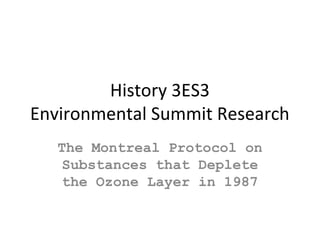 History 3ES3
Environmental Summit Research
The Montreal Protocol on
Substances that Deplete
the Ozone Layer in 1987
 