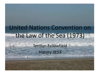 United Nations Convention on
the Law of the Sea (1973)
Terrilyn Fallowfield
History 3ES3
 