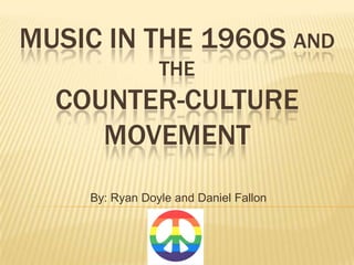 MUSIC IN THE 1960S AND
                THE
  COUNTER-CULTURE
     MOVEMENT
    By: Ryan Doyle and Daniel Fallon
 