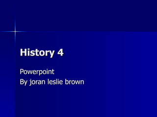History 4 Powerpoint By joran leslie brown 