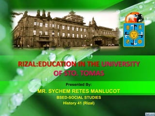 RIZAL:EDUCATION IN THE UNIVERSITY
OF STO. TOMAS
Presented By:
MR. SYCHEM RETES MANLUCOT
BSED-SOCIAL STUDIES
History 41 (Rizal)
 