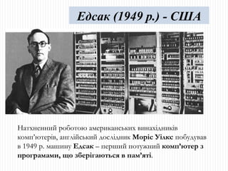 Натхненний роботою американських винахідників комп’ютерів, англійський дослідник  Моріс Уілкс  побудував в 1949 р. машину  Едсак  – перший потужний  комп’ютер з програмами, що зберігаються в пам’яті . Едсак (1949 р.) - США 