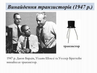 1947 р. Джон Бардін, Уільям Шоклі та Уолтер Браттейн винайшли транзистор. Винайдення транзисторів (1947 р.) транзистор 