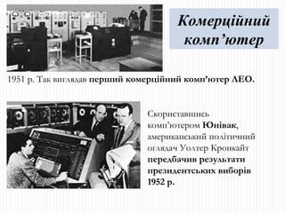 1951 р. Так виглядав  перший комерційний комп’ютер ЛЕО. Скориставшись комп’ютером  Юнівак , американський політичний оглядач Уолтер Кронкайт  передбачив результати президентських виборів 1952 р. Комерційний комп’ютер 