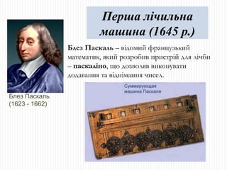Блез Паскаль  (1623 - 1662) Блез Паскаль   –   відомий французький математик, який розробив пристрій для лічби –  паскаліно , що дозволяв виконувати додавання та віднімання чисел. Перша лічильна машина (1645 р.) 