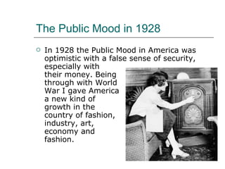 The Public Mood in 1928 In 1928 the Public Mood in America was  optimistic with a false sense of security,  especially with their money. Being through with World War I gave America a new kind of growth in the  country of fashion,  industry, art, economy and fashion. 