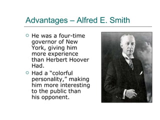 Advantages – Alfred E. Smith He was a four-time governor of New York, giving him more experience than Herbert Hoover Had. Had a “colorful personality,” making him more interesting to the public than his opponent. 